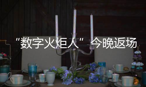 “数字火炬人”今晚返场,闭幕式后人人可领星光数字纪念章