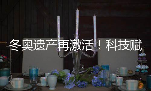 冬奥遗产再激活!科技赋能促“文商旅体”深度融合