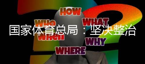 国家体育总局:坚决整治体育领域“饭圈”乱象