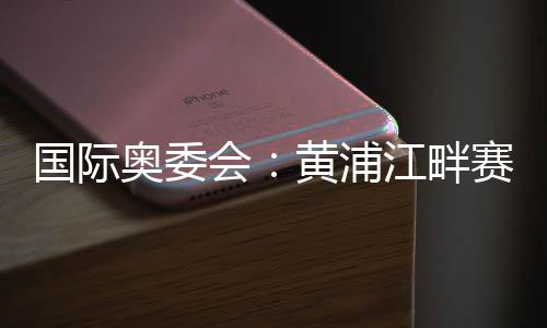 国际奥委会:黄浦江畔赛地是首届奥运会资格系列赛完美舞台