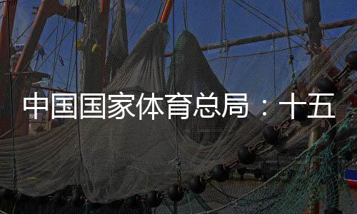 中国国家体育总局:十五运会项目布局充分尊重港澳意愿