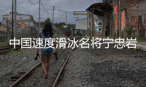 中国速度滑冰名将宁忠岩:成为旗手激励自己争夺金牌