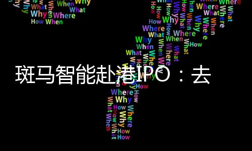 斑马智能赴港IPO:去年计提超18亿元减值重挫利润,业务高度依赖阿里和上汽