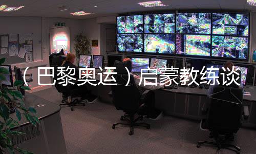 (巴黎奥运)启蒙教练谈冯彬:期待她更闪耀的一掷